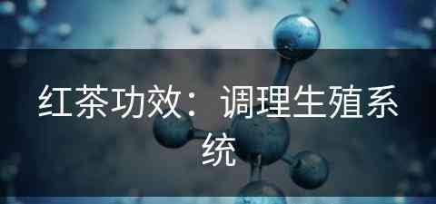 红茶功效：调理生殖系统(红茶攻效和作用)